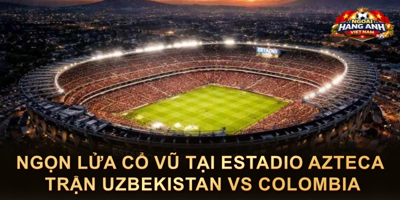 Ngọn Lửa Cổ Vũ Tại Estadio Azteca Trận Uzbekistan Vs Colombia