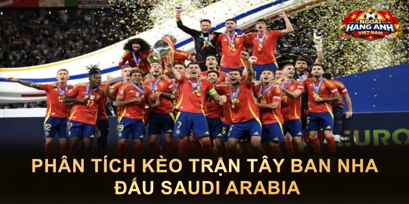 Phân Tích Kèo Trận Tây Ban Nha Đấu Saudi Arabia
