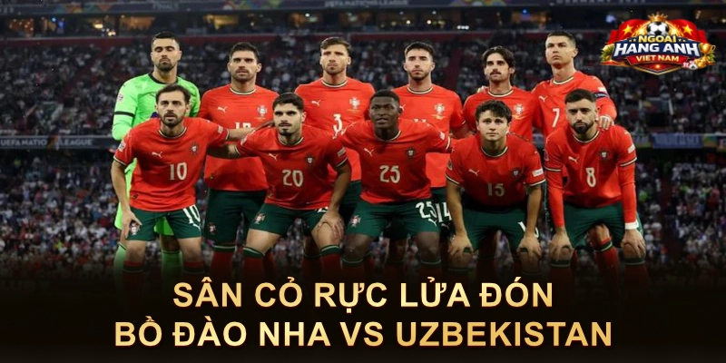 Sân Cỏ Rực Lửa Đón Bồ Đào Nha Vs Uzbekistan