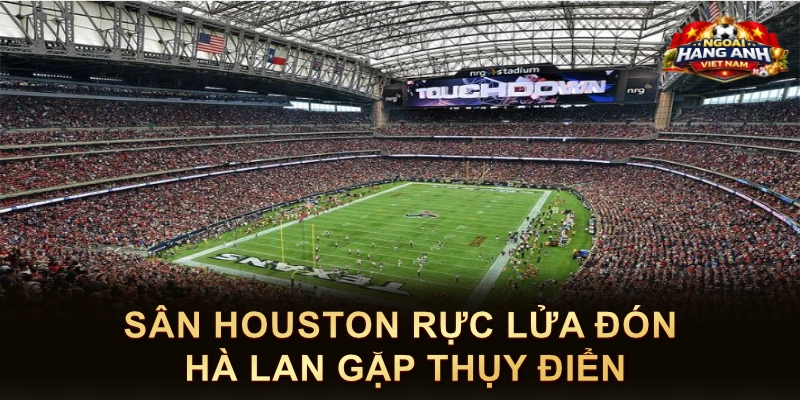 Sân Houston Rực Lửa Đón Hà Lan Gặp Thụy Điển