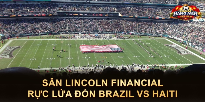 Sân Lincoln Financial Rực Lửa Đón Brazil Vs Haiti