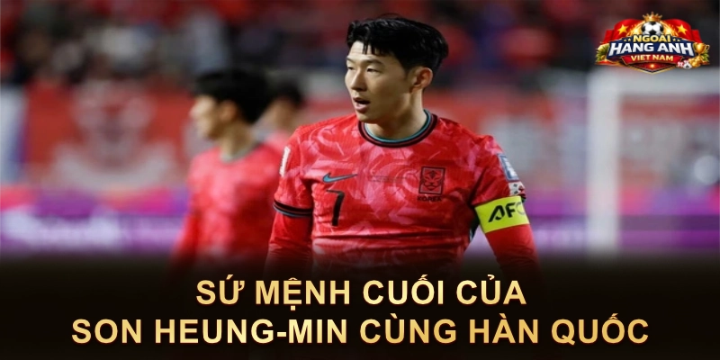 Sứ Mệnh Cuối Của Son Heung-Min Cùng Hàn Quốc