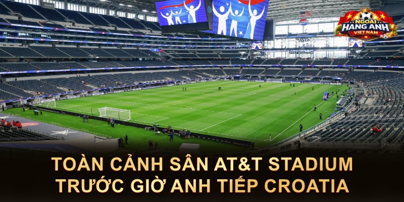 Toàn Cảnh Sân AT&T Stadium Trước Giờ Anh Tiếp Croatia