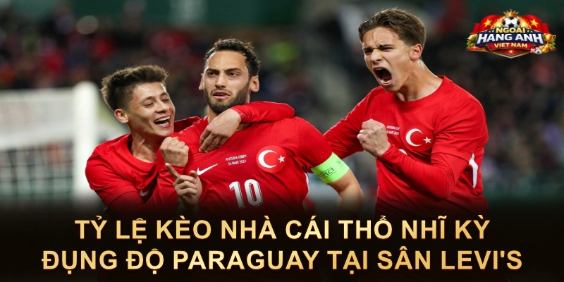 Tỷ Lệ Kèo Nhà Cái Thổ Nhĩ Kỳ Đụng Độ Paraguay Tại Sân Levi's