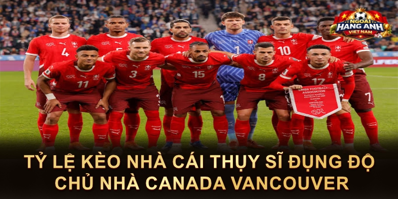 Tỷ Lệ Kèo Nhà Cái Thụy Sĩ Đụng Độ Chủ Nhà Canada Vancouver