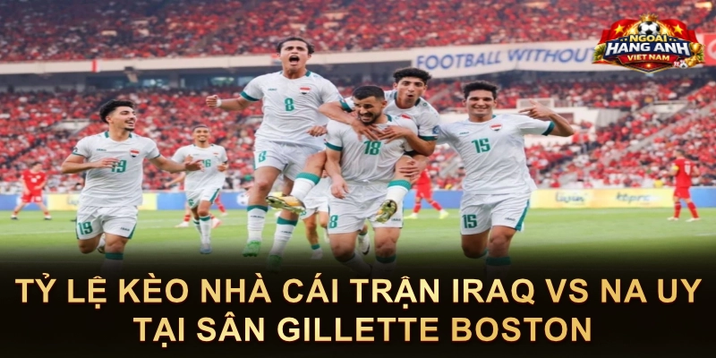 Tỷ Lệ Kèo Nhà Cái Trận Iraq Vs Na Uy Tại Sân Gillette Boston